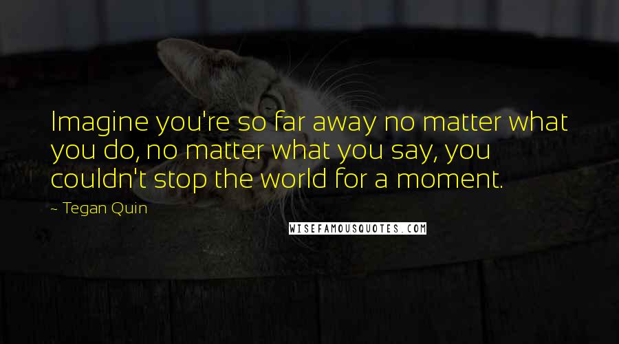 Tegan Quin Quotes: Imagine you're so far away no matter what you do, no matter what you say, you couldn't stop the world for a moment.