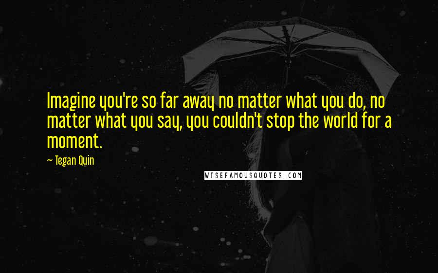 Tegan Quin Quotes: Imagine you're so far away no matter what you do, no matter what you say, you couldn't stop the world for a moment.