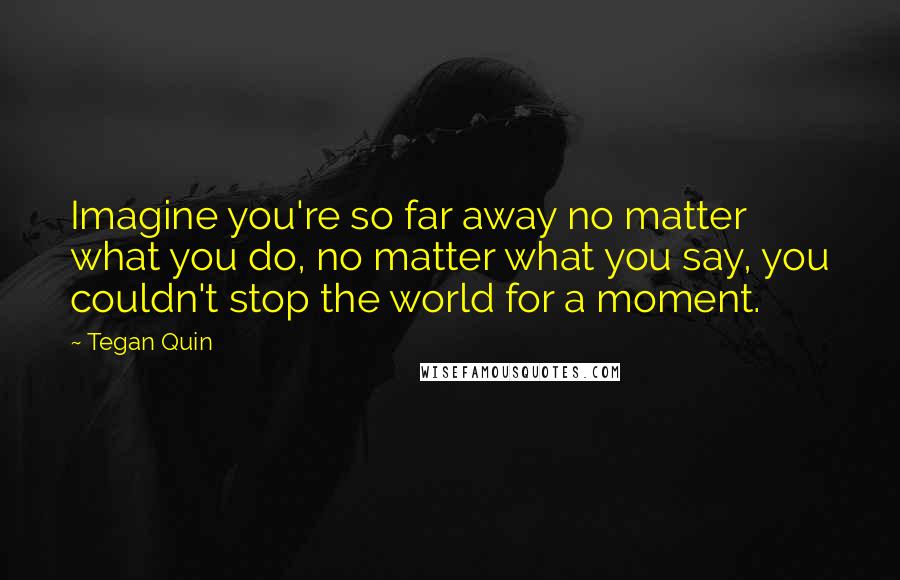 Tegan Quin Quotes: Imagine you're so far away no matter what you do, no matter what you say, you couldn't stop the world for a moment.