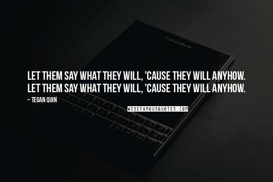 Tegan Quin Quotes: Let them say what they will, 'cause they will anyhow. Let them say what they will, 'cause they will anyhow.