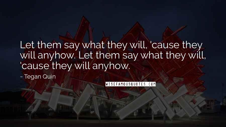 Tegan Quin Quotes: Let them say what they will, 'cause they will anyhow. Let them say what they will, 'cause they will anyhow.