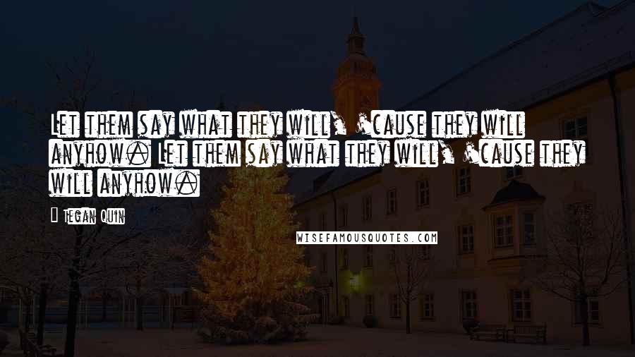 Tegan Quin Quotes: Let them say what they will, 'cause they will anyhow. Let them say what they will, 'cause they will anyhow.