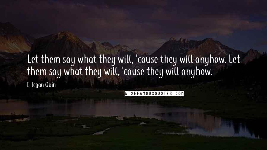 Tegan Quin Quotes: Let them say what they will, 'cause they will anyhow. Let them say what they will, 'cause they will anyhow.