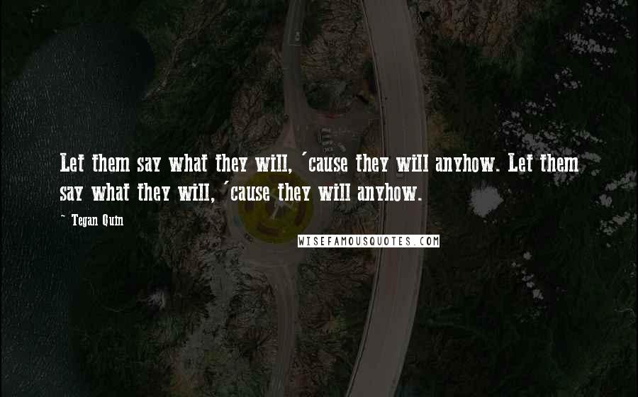 Tegan Quin Quotes: Let them say what they will, 'cause they will anyhow. Let them say what they will, 'cause they will anyhow.