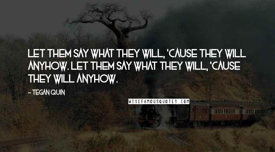 Tegan Quin Quotes: Let them say what they will, 'cause they will anyhow. Let them say what they will, 'cause they will anyhow.