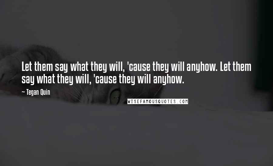 Tegan Quin Quotes: Let them say what they will, 'cause they will anyhow. Let them say what they will, 'cause they will anyhow.