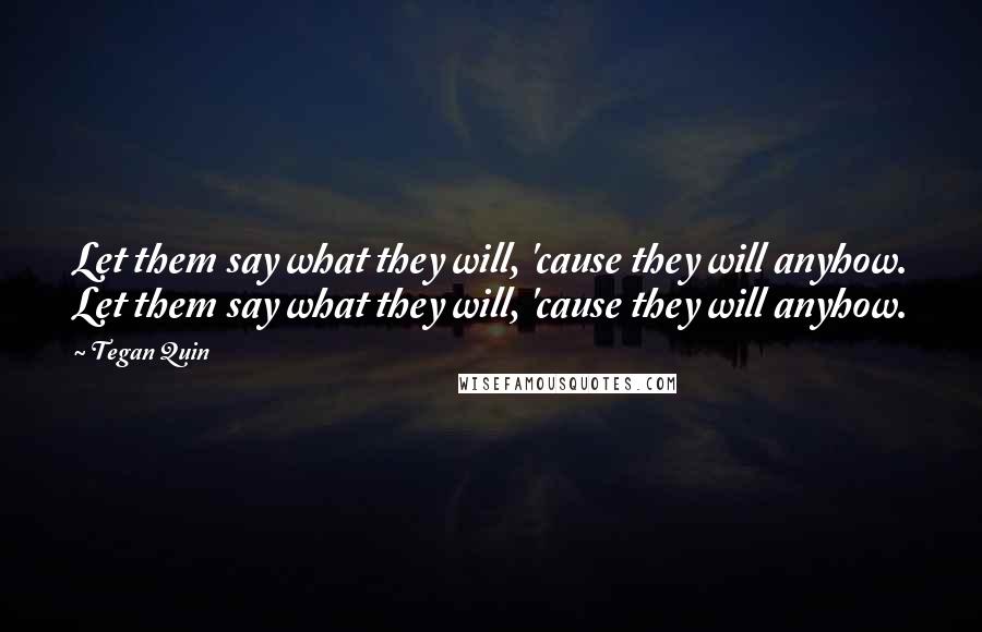 Tegan Quin Quotes: Let them say what they will, 'cause they will anyhow. Let them say what they will, 'cause they will anyhow.