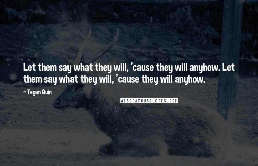 Tegan Quin Quotes: Let them say what they will, 'cause they will anyhow. Let them say what they will, 'cause they will anyhow.