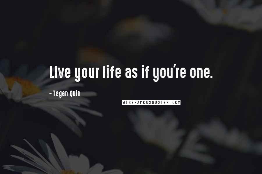Tegan Quin Quotes: LIve your life as if you're one.