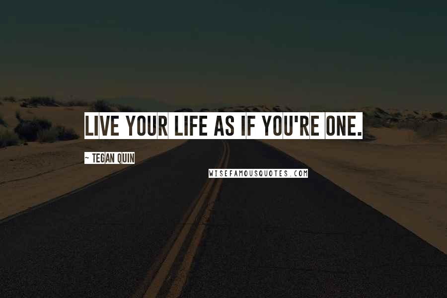 Tegan Quin Quotes: LIve your life as if you're one.
