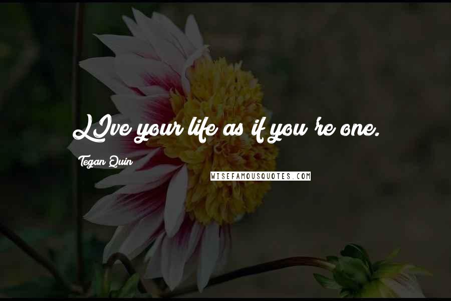 Tegan Quin Quotes: LIve your life as if you're one.