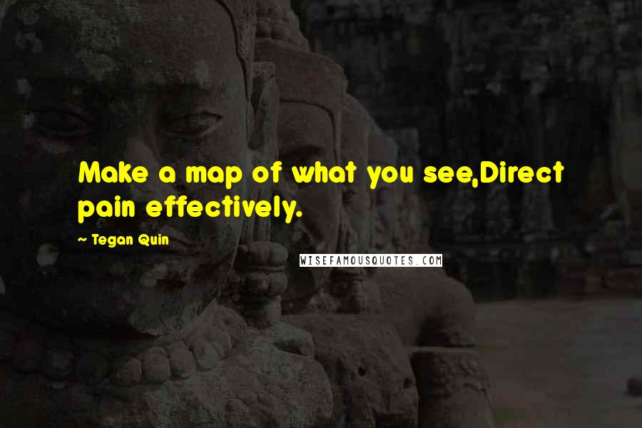 Tegan Quin Quotes: Make a map of what you see,Direct pain effectively.