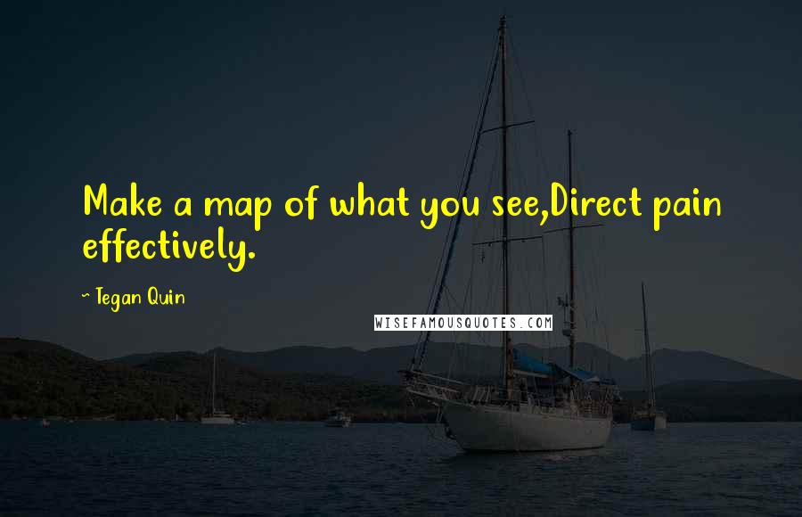 Tegan Quin Quotes: Make a map of what you see,Direct pain effectively.