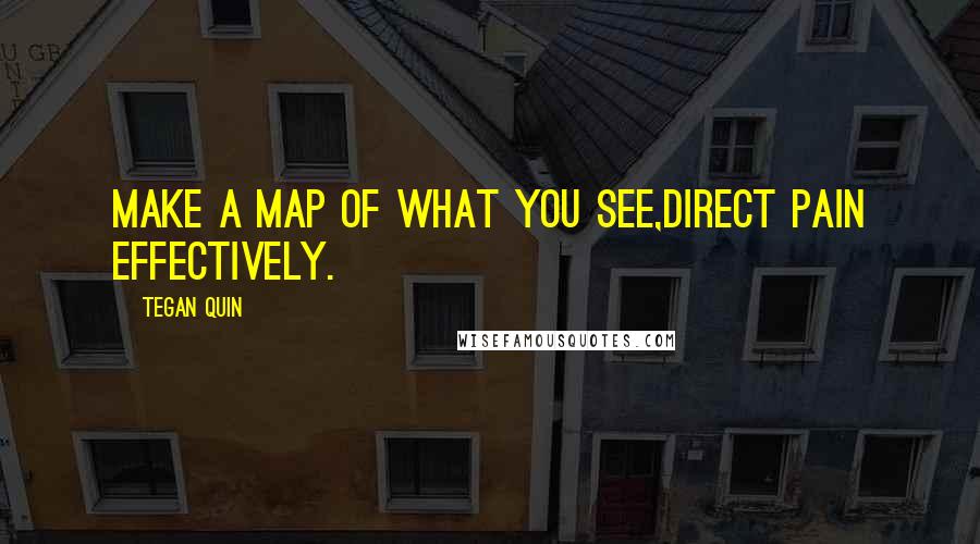 Tegan Quin Quotes: Make a map of what you see,Direct pain effectively.