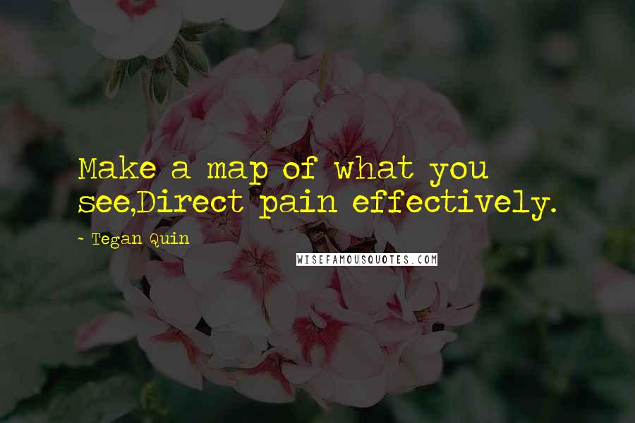 Tegan Quin Quotes: Make a map of what you see,Direct pain effectively.