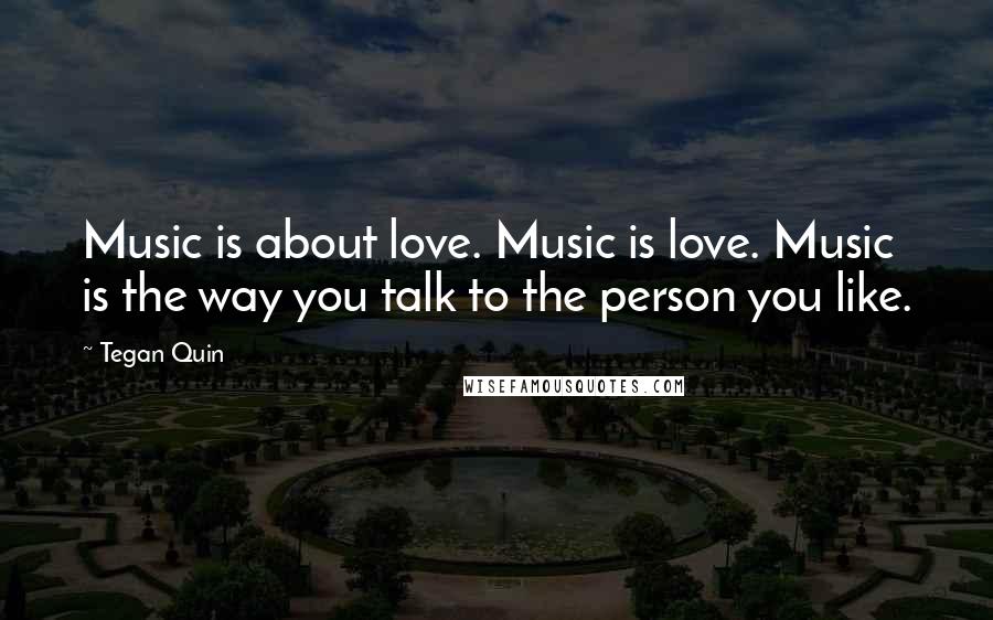 Tegan Quin Quotes: Music is about love. Music is love. Music is the way you talk to the person you like.