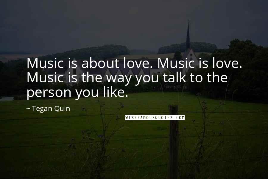 Tegan Quin Quotes: Music is about love. Music is love. Music is the way you talk to the person you like.