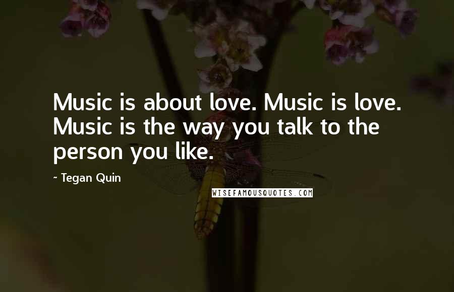 Tegan Quin Quotes: Music is about love. Music is love. Music is the way you talk to the person you like.