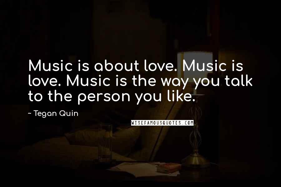 Tegan Quin Quotes: Music is about love. Music is love. Music is the way you talk to the person you like.