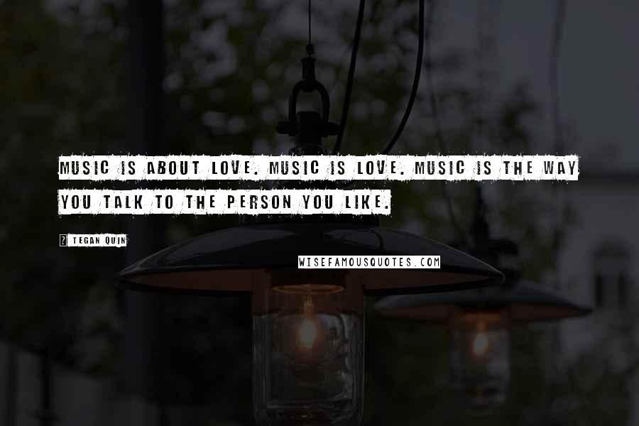Tegan Quin Quotes: Music is about love. Music is love. Music is the way you talk to the person you like.