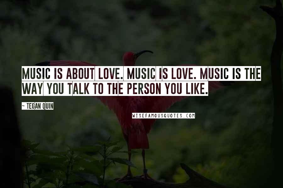 Tegan Quin Quotes: Music is about love. Music is love. Music is the way you talk to the person you like.