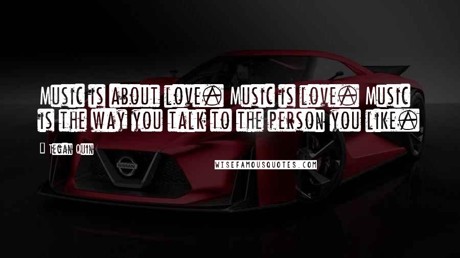 Tegan Quin Quotes: Music is about love. Music is love. Music is the way you talk to the person you like.