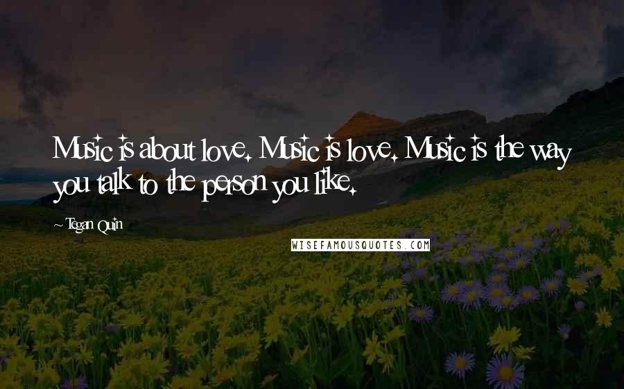 Tegan Quin Quotes: Music is about love. Music is love. Music is the way you talk to the person you like.