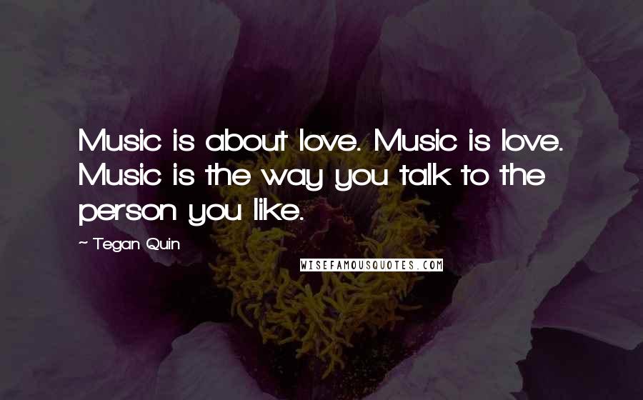 Tegan Quin Quotes: Music is about love. Music is love. Music is the way you talk to the person you like.