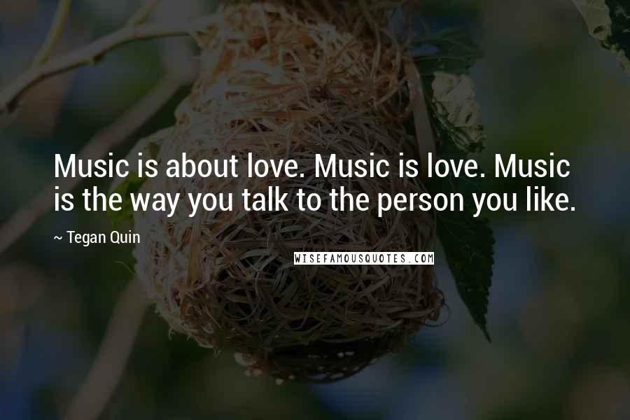 Tegan Quin Quotes: Music is about love. Music is love. Music is the way you talk to the person you like.