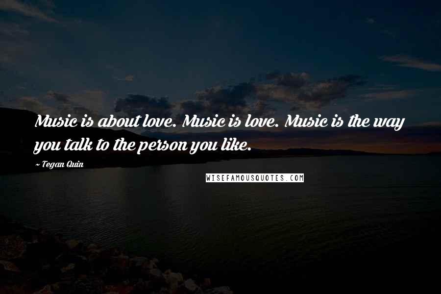 Tegan Quin Quotes: Music is about love. Music is love. Music is the way you talk to the person you like.