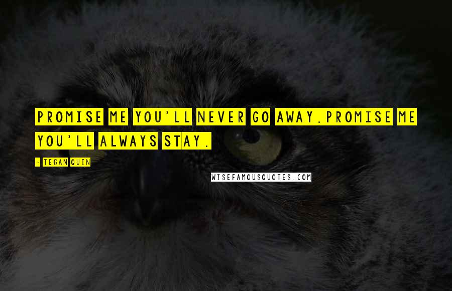 Tegan Quin Quotes: Promise me you'll never go away.Promise me you'll always stay.