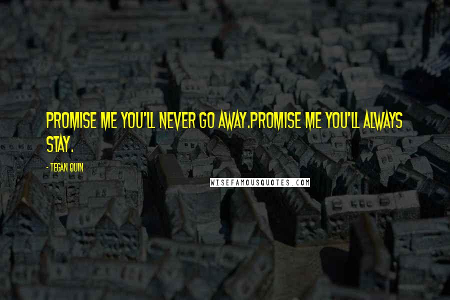 Tegan Quin Quotes: Promise me you'll never go away.Promise me you'll always stay.