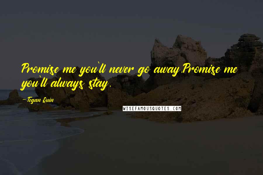 Tegan Quin Quotes: Promise me you'll never go away.Promise me you'll always stay.