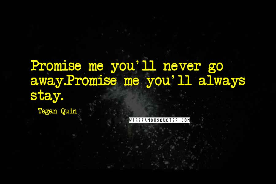 Tegan Quin Quotes: Promise me you'll never go away.Promise me you'll always stay.