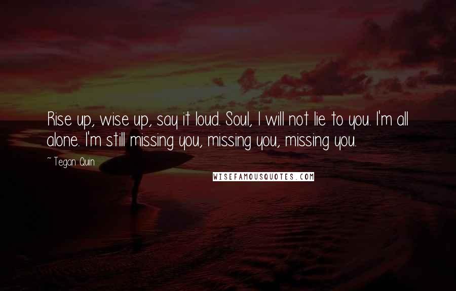 Tegan Quin Quotes: Rise up, wise up, say it loud. Soul, I will not lie to you. I'm all alone. I'm still missing you, missing you, missing you.