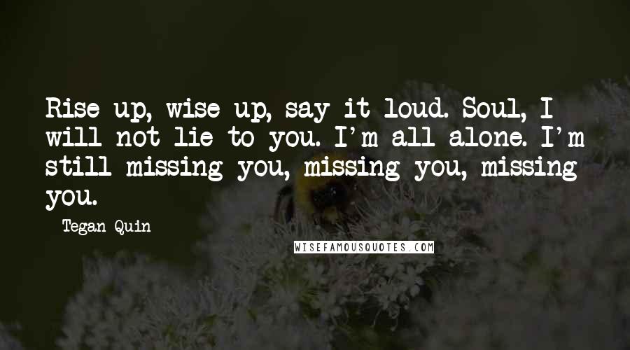 Tegan Quin Quotes: Rise up, wise up, say it loud. Soul, I will not lie to you. I'm all alone. I'm still missing you, missing you, missing you.