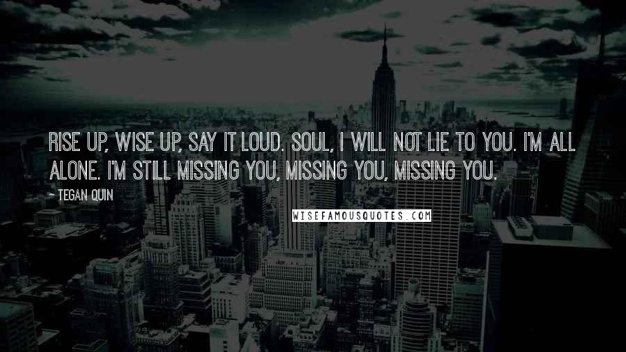 Tegan Quin Quotes: Rise up, wise up, say it loud. Soul, I will not lie to you. I'm all alone. I'm still missing you, missing you, missing you.