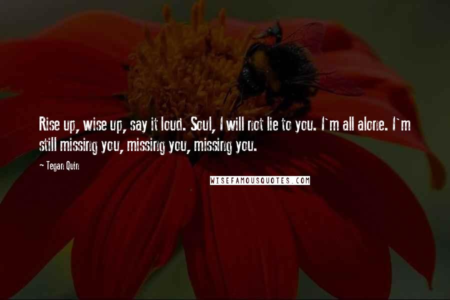 Tegan Quin Quotes: Rise up, wise up, say it loud. Soul, I will not lie to you. I'm all alone. I'm still missing you, missing you, missing you.