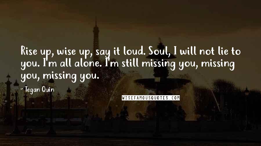 Tegan Quin Quotes: Rise up, wise up, say it loud. Soul, I will not lie to you. I'm all alone. I'm still missing you, missing you, missing you.