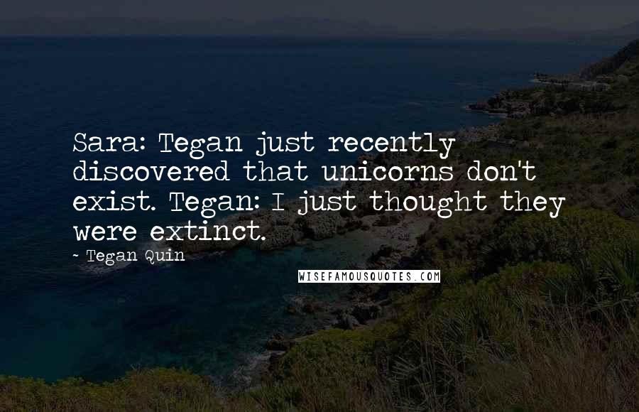 Tegan Quin Quotes: Sara: Tegan just recently discovered that unicorns don't exist. Tegan: I just thought they were extinct.