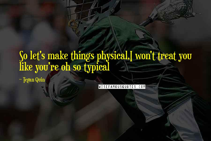 Tegan Quin Quotes: So let's make things physical,I won't treat you like you're oh so typical