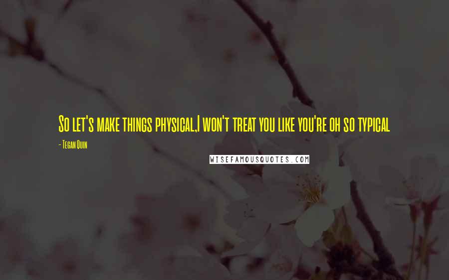 Tegan Quin Quotes: So let's make things physical,I won't treat you like you're oh so typical