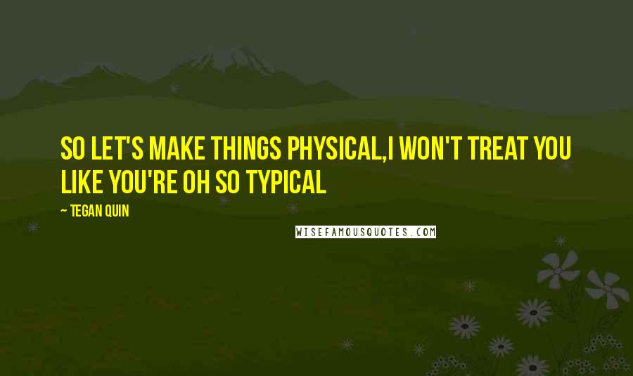 Tegan Quin Quotes: So let's make things physical,I won't treat you like you're oh so typical