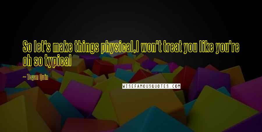 Tegan Quin Quotes: So let's make things physical,I won't treat you like you're oh so typical