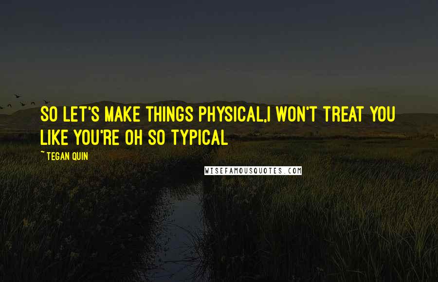 Tegan Quin Quotes: So let's make things physical,I won't treat you like you're oh so typical