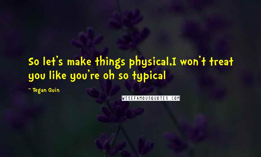Tegan Quin Quotes: So let's make things physical,I won't treat you like you're oh so typical