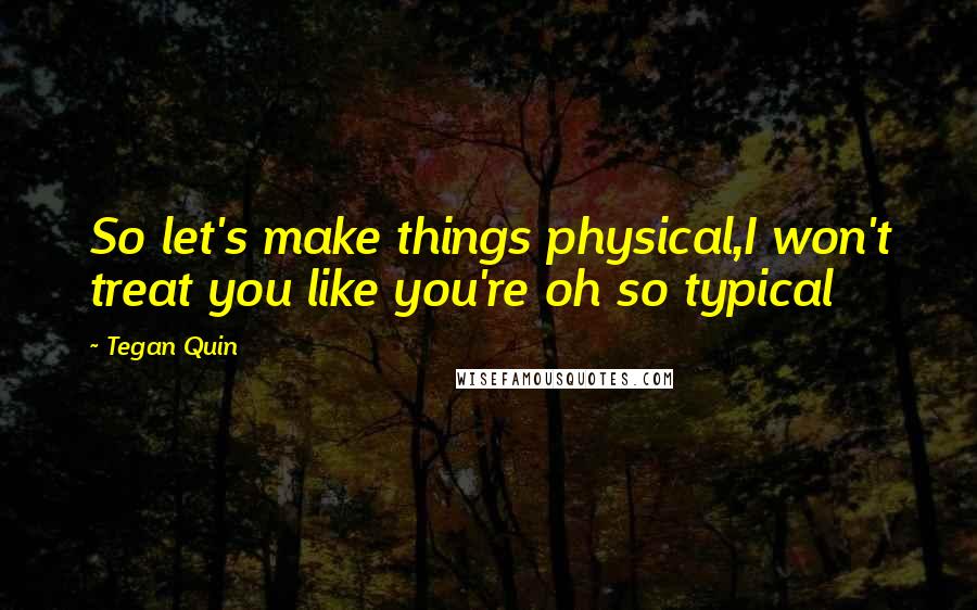Tegan Quin Quotes: So let's make things physical,I won't treat you like you're oh so typical