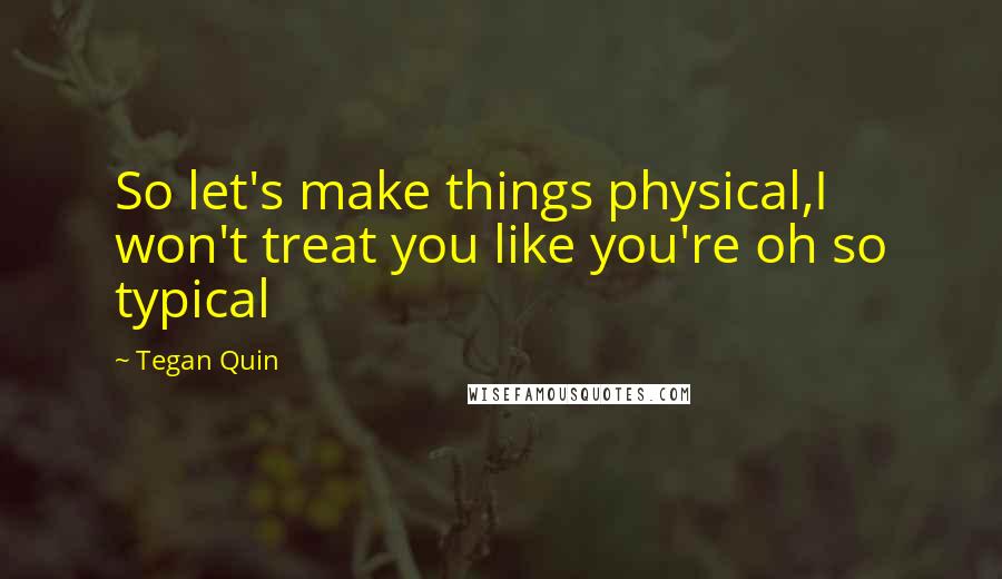 Tegan Quin Quotes: So let's make things physical,I won't treat you like you're oh so typical