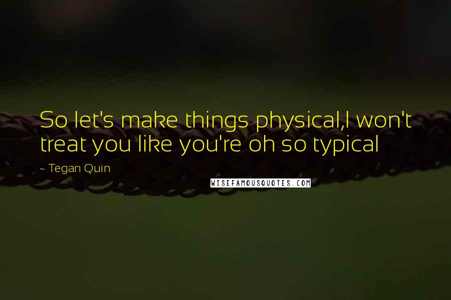 Tegan Quin Quotes: So let's make things physical,I won't treat you like you're oh so typical
