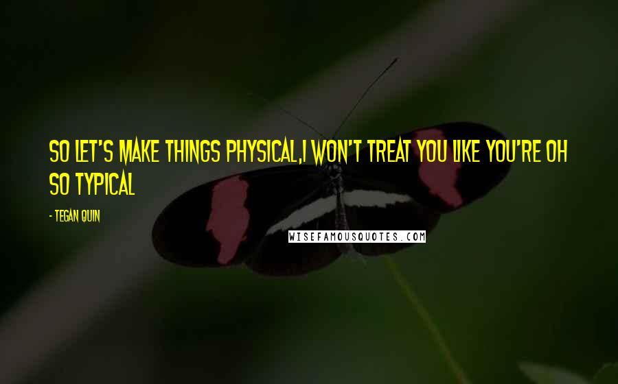 Tegan Quin Quotes: So let's make things physical,I won't treat you like you're oh so typical